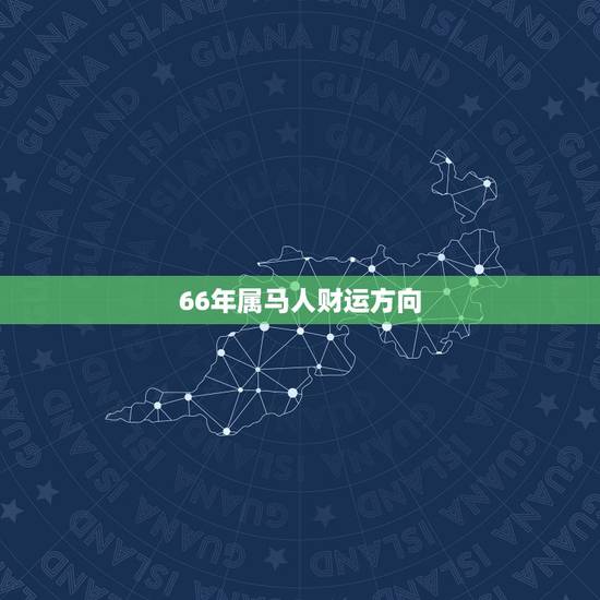 66年属马人财运方向,66年属马的今年运气怎么样 66年属马人财运方向,66年属马的今年运气怎么样