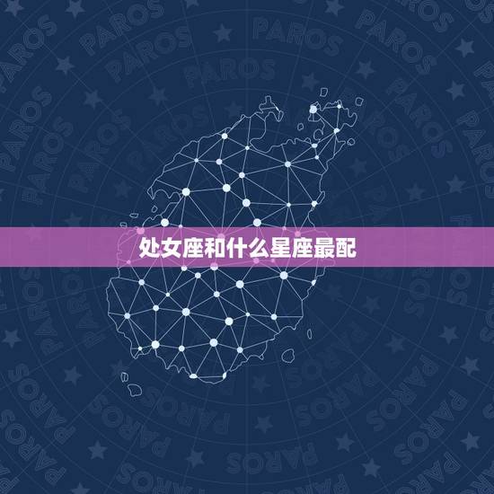 处女座和什么星座最配,处女座和什么星座最配男朋友? 处女座和什么星座最配,处女座和什么星座最配男朋友?