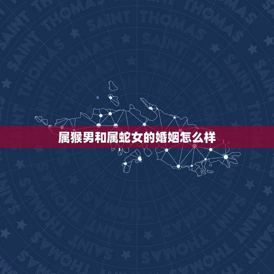 属猴男和属蛇女的婚姻怎么样,猴男和蛇女能过一生吗 属猴男和属蛇女的婚姻怎么样,猴男和蛇女能过一生吗