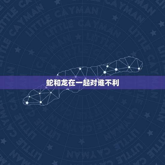 蛇和龙在一起对谁不利，龙和蛇不能生什么宝宝