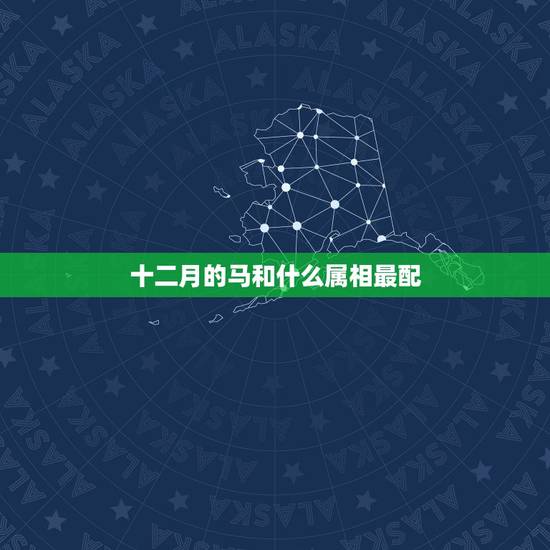 十二月的马和什么属相最配，属马的和什么属相最配