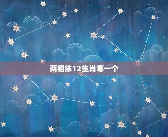两相依12生肖哪一个,12生肖中哪个动物两相依啊? 两相依12生肖哪一个,12生肖中哪个动物两相依啊?