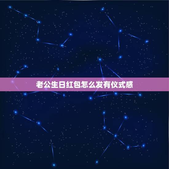 老公生日红包怎么发有仪式感，怎么发红包比较有仪式感