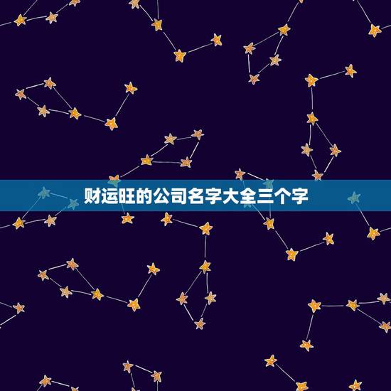 财运旺的公司名字大全三个字,最吉利旺财的公司名字 财运旺的公司名字大全三个字,最吉利旺财的公司名字