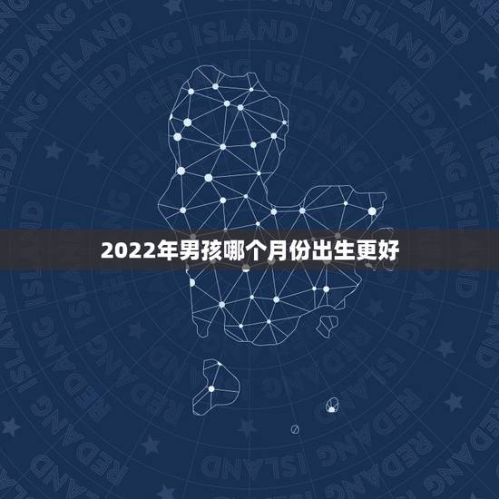 2022年男孩哪个月份出生更好,2022生1月岀生的宝宝 2022年男孩哪个月份出生更好,2022生1月岀生的宝宝