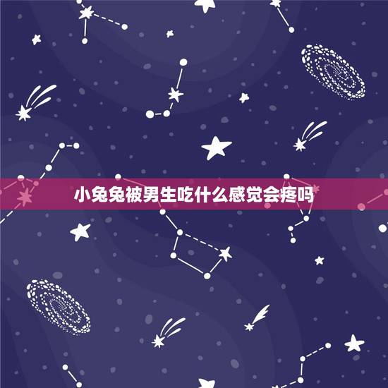 小兔兔被男生吃什么感觉会疼吗，男朋友吃自己的小兔兔的感觉？