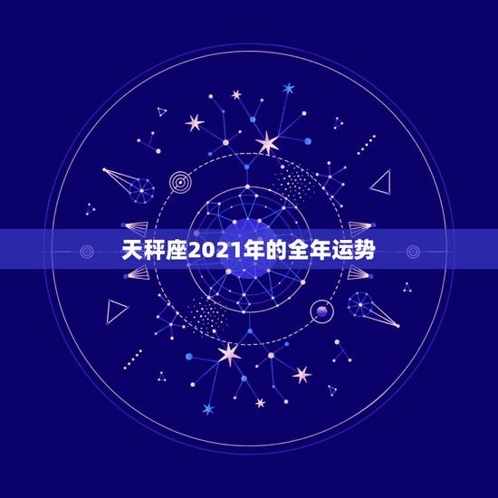 天秤座2021年的全年运势,星座运势2021年运程 天秤座2021年的全年运势,星座运势2021年运程