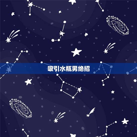 吸引水瓶男绝招，星座攻心：如何收服水瓶座男生？