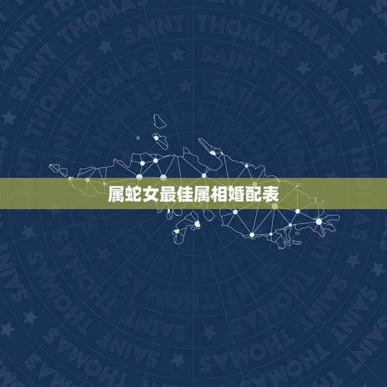 属蛇女最佳属相婚配表，女属蛇的属相婚配表