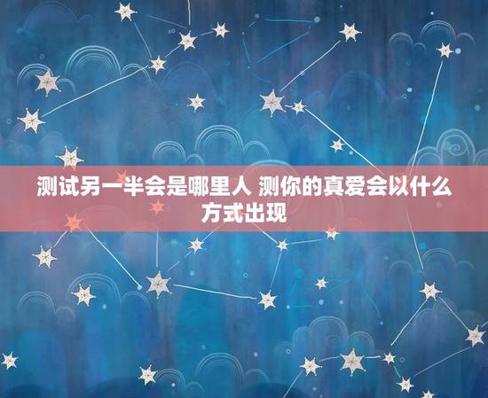 测试另一半会是哪里人 测你的真爱会以什么方式出现
