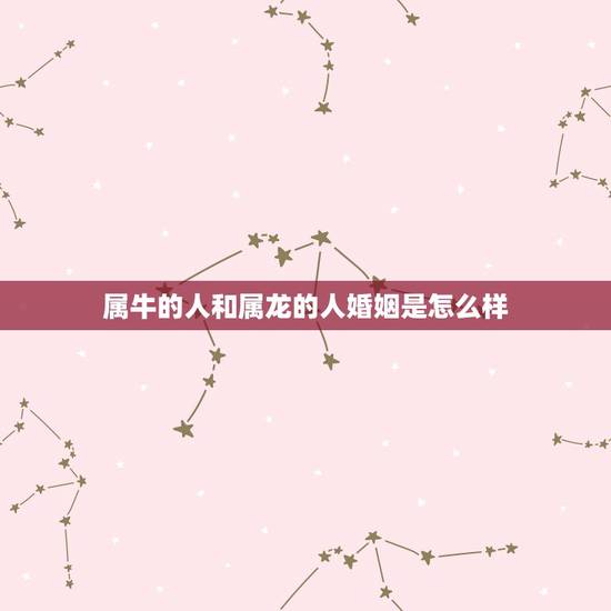 属牛的人和属龙的人婚姻是怎么样,73年属牛女和74年属虎男婚姻命运 属牛的人和属龙的人婚姻是怎么样,73年属牛女和74年属虎男婚姻命运