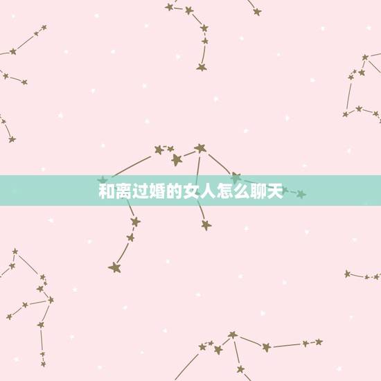 和离过婚的女人怎么聊天,怎么样和离过婚的女人聊天 和离过婚的女人怎么聊天,怎么样和离过婚的女人聊天