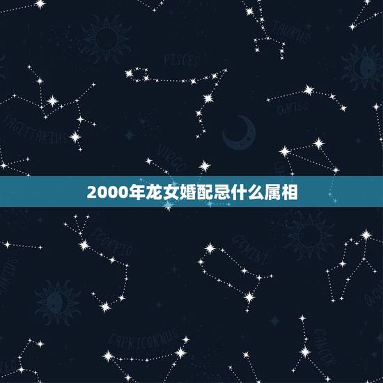 2000年龙女婚配忌什么属相，2000年属龙女孩姻缘在哪一年