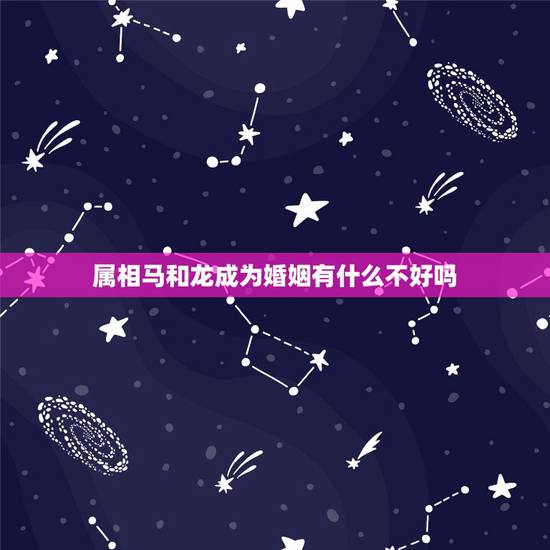 属相马和龙成为婚姻有什么不好吗，属虎和属龙的婚姻会是怎么样？