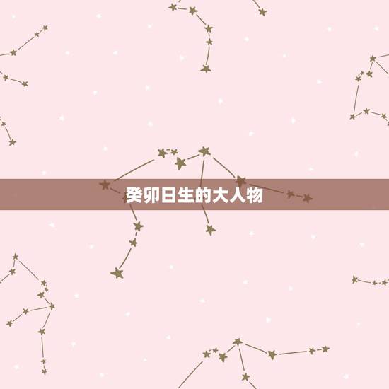 癸卯日生的大人物,庚申日生的大人物 癸卯日生的大人物,庚申日生的大人物