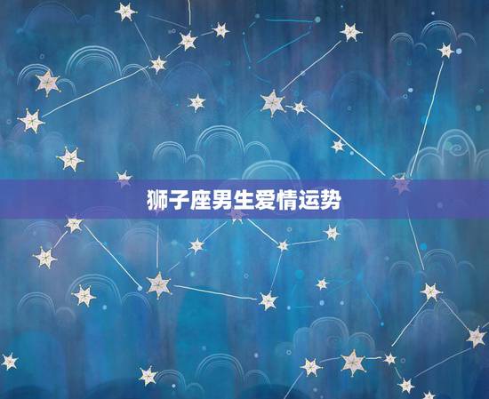 狮子座男生爱情运势,狮子座的爱情运势 狮子座男生爱情运势,狮子座的爱情运势