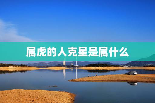 属虎的人克星是属什么，生肖属虎的人与哪个生肖相克？