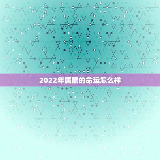 2022年属鼠的命运怎么样,2022年属牛人的运势 2022年属鼠的命运怎么样,2022年属牛人的运势