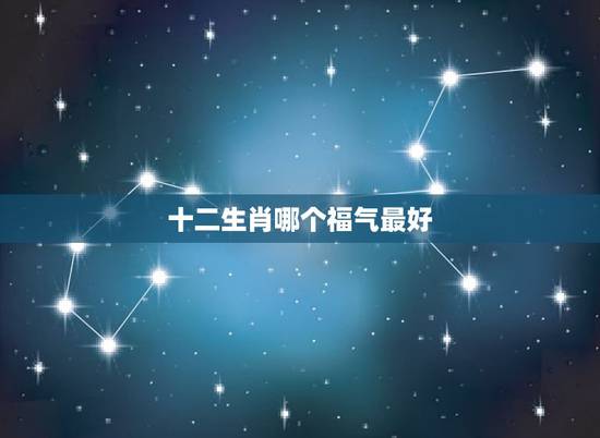 十二生肖哪个福气最好,十二生肖中哪个福气最好? 十二生肖哪个福气最好,十二生肖中哪个福气最好?