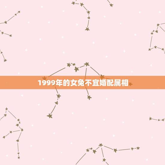 1999年的女兔不宜婚配属相,1999年属兔女最佳婚配 1999年的女兔不宜婚配属相,1999年属兔女最佳婚配