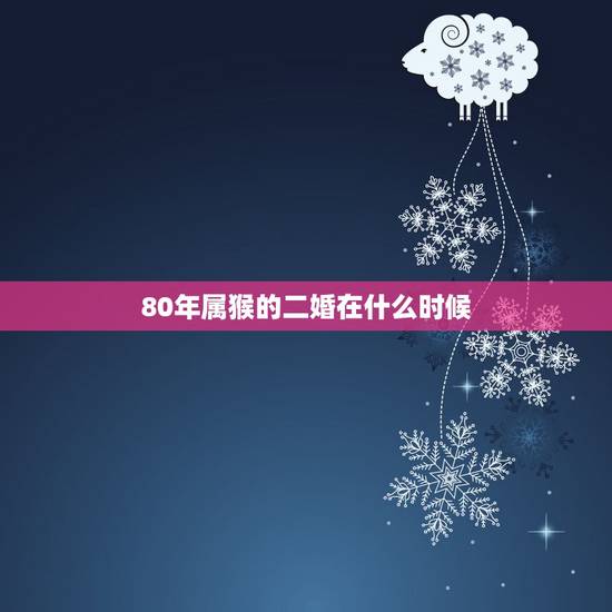 80年属猴的二婚在什么时候，男龙女虎婚配好吗