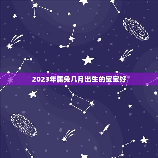 2023年属兔几月出生的宝宝好，2023年兔宝宝几月出生更好农历