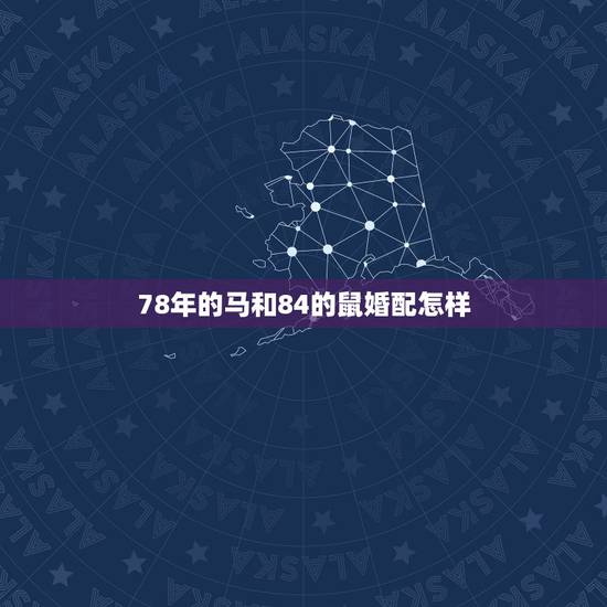 78年的马和84的鼠婚配怎样，1984年属鼠那与78年属马男的配对