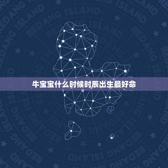 牛宝宝什么时候时辰出生最好命，2021牛宝宝几月出生最好命2021年
