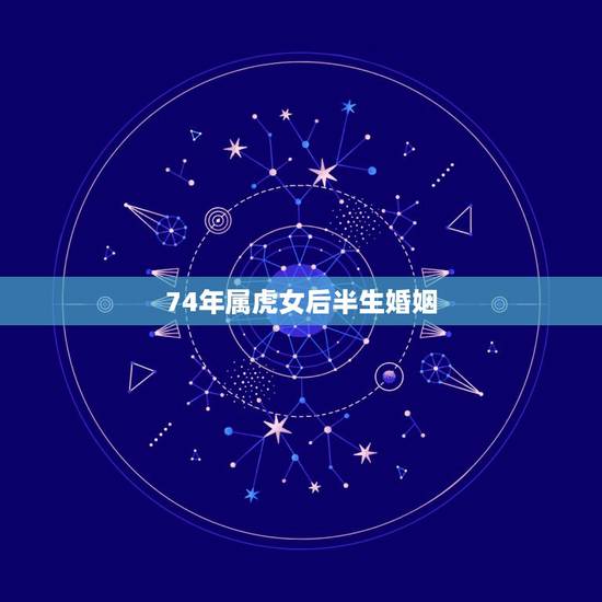 74年属虎女后半生婚姻，74年属虎女人的性格，惰感，婚姻特点。