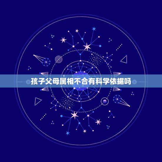 孩子父母属相不合有科学依据吗,属相配对有科学依据吗? 孩子父母属相不合有科学依据吗,属相配对有科学依据吗?
