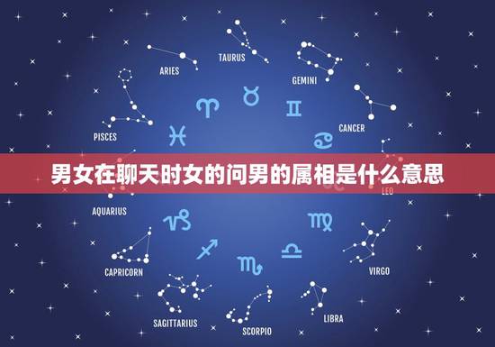 男女在聊天时女的问男的属相是什么意思，男人问你属相，还告诉我他属什么的