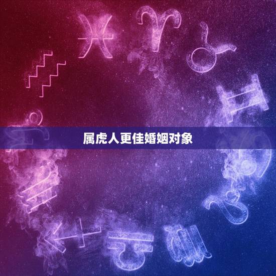 属虎人更佳婚姻对象,属虎人的婚姻 属虎人更佳婚姻对象,属虎人的婚姻