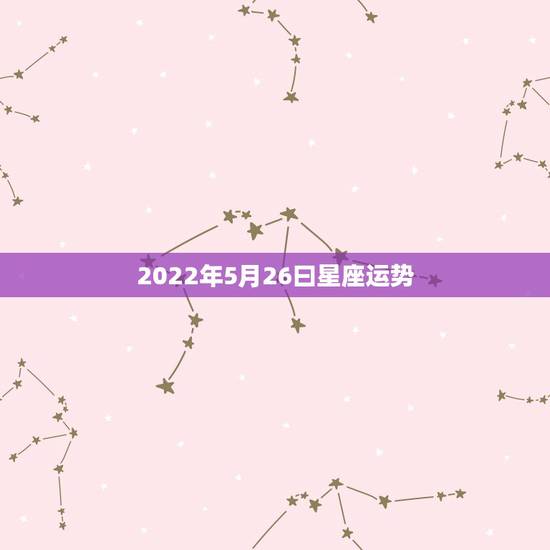 2022年5月26曰星座运势,2022金牛座运势如何 2022年5月26曰星座运势,2022金牛座运势如何