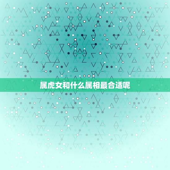 属虎女和什么属相最合适呢，属虎的和什么属相最配