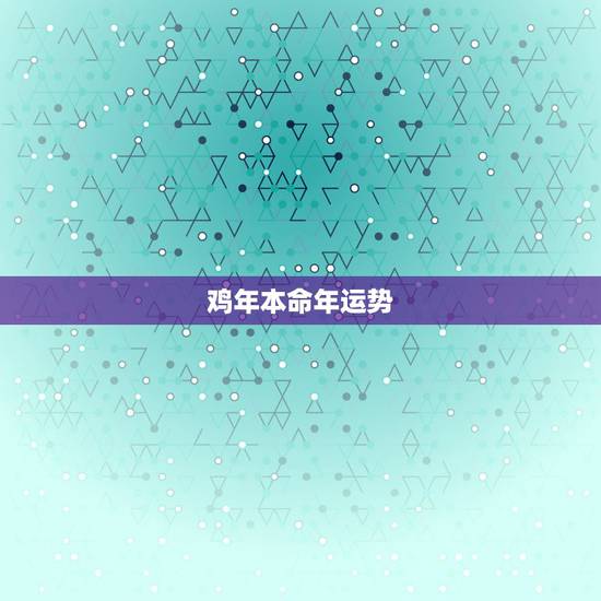 鸡年本命年运势,什么是本命年,本命年对自己有什么影响 鸡年本命年运势,什么是本命年,本命年对自己有什么影响