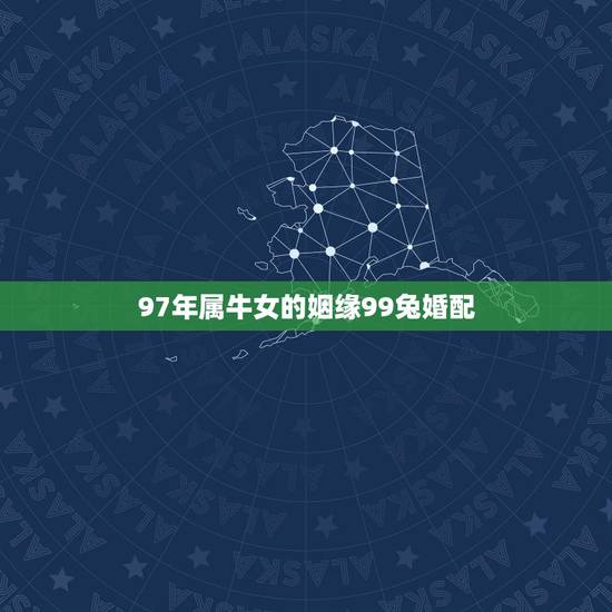 97年属牛女的姻缘99兔婚配，女属牛1997年的的和男属兔的1999婚