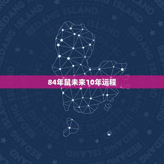 84年鼠未来10年运程,84年属鼠的哪年起大运 84年鼠未来10年运程,84年属鼠的哪年起大运