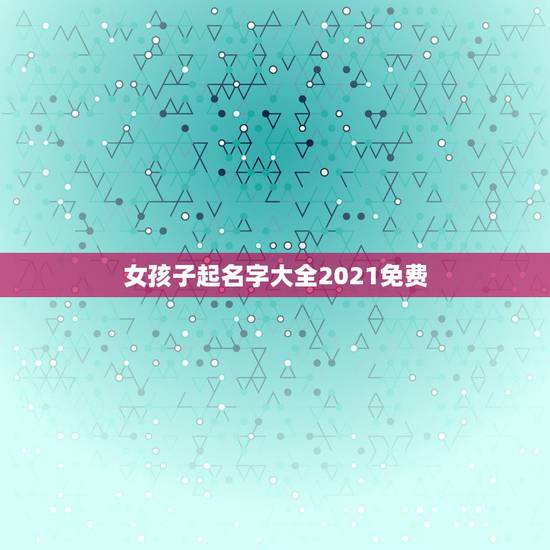 女孩子起名字大全2021免费，2021女孩子取什么名字好听有内涵