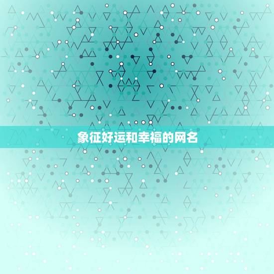 象征好运和幸福的网名,取一个象征吉祥的网名 象征好运和幸福的网名,取一个象征吉祥的网名