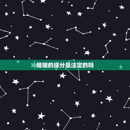 婚姻的缘分是注定的吗,姻缘是命注定的吗? 婚姻的缘分是注定的吗,姻缘是命注定的吗?