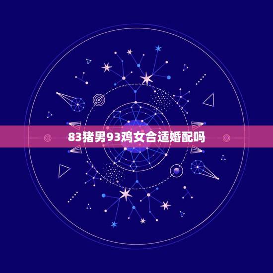 83猪男93鸡女合适婚配吗，83年的男猪和93年的女鸡配吗