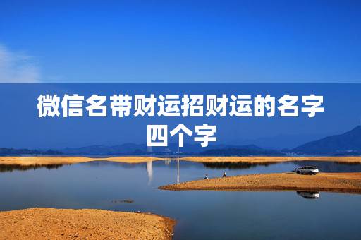 微信名带财运招财运的名字四个字,微信带有财运和事业的好名字 微信名带财运招财运的名字四个字,微信带有财运和事业的好名字