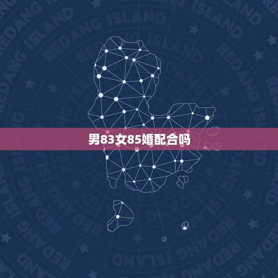 男83女85婚配合吗，女的83年，男的85年，可以配吗？