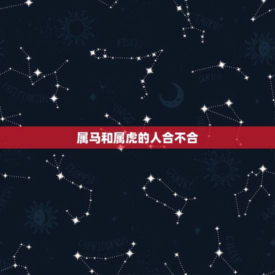 属马和属虎的人合不合,属马和属虎的人在一起好吗? 属马和属虎的人合不合,属马和属虎的人在一起好吗?