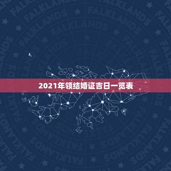 2021年领结婚证吉日一览表,2021年结婚的好日子有哪些? 2021年领结婚证吉日一览表,2021年结婚的好日子有哪些?