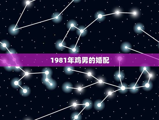 1981年鸡男的婚配，81年属鸡女和什么属相的男的最配