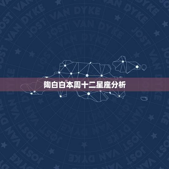 陶白白本周十二星座分析,十二星座的区间分析是什么意思?是指同属于一个 陶白白本周十二星座分析,十二星座的区间分析是什么意思?是指同属于一个