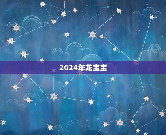 2024年龙宝宝,2024年龙年出生月份 2024年龙宝宝,2024年龙年出生月份