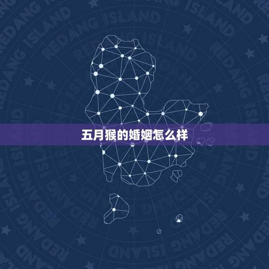 五月猴的婚姻怎么样,属猴5月出生好不好 五月猴的婚姻怎么样,属猴5月出生好不好