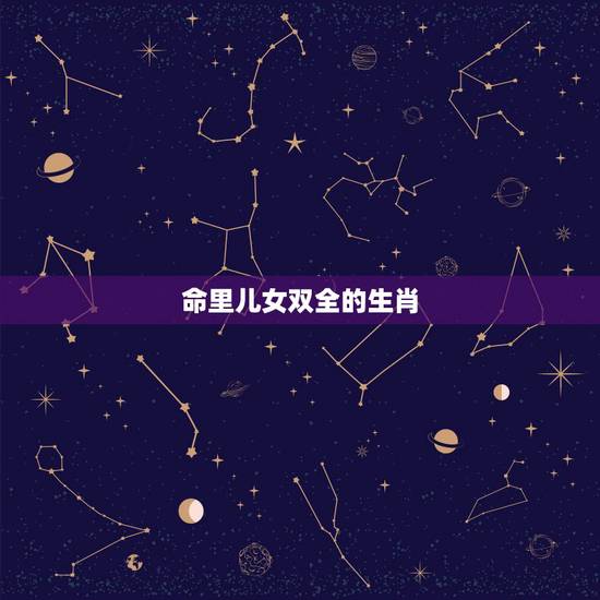 命里儿女双全的生肖,富贵双全是指什么生肖 命里儿女双全的生肖,富贵双全是指什么生肖